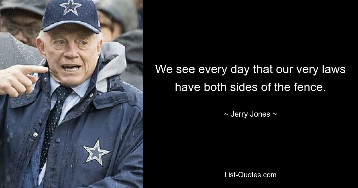 We see every day that our very laws have both sides of the fence. — © Jerry Jones