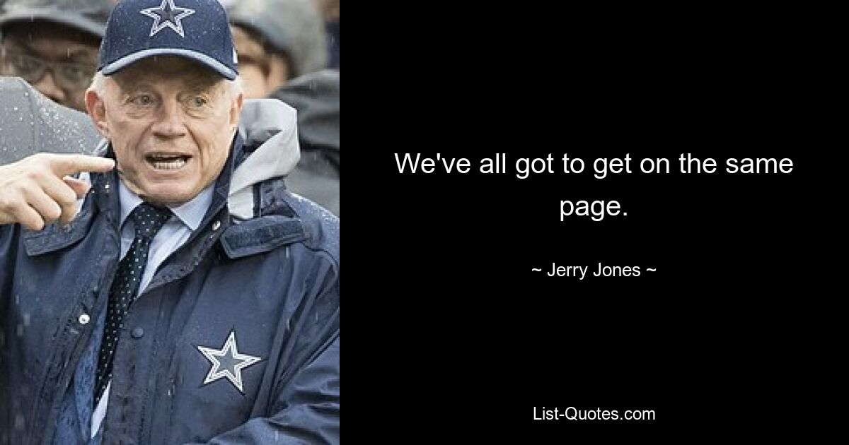 We've all got to get on the same page. — © Jerry Jones