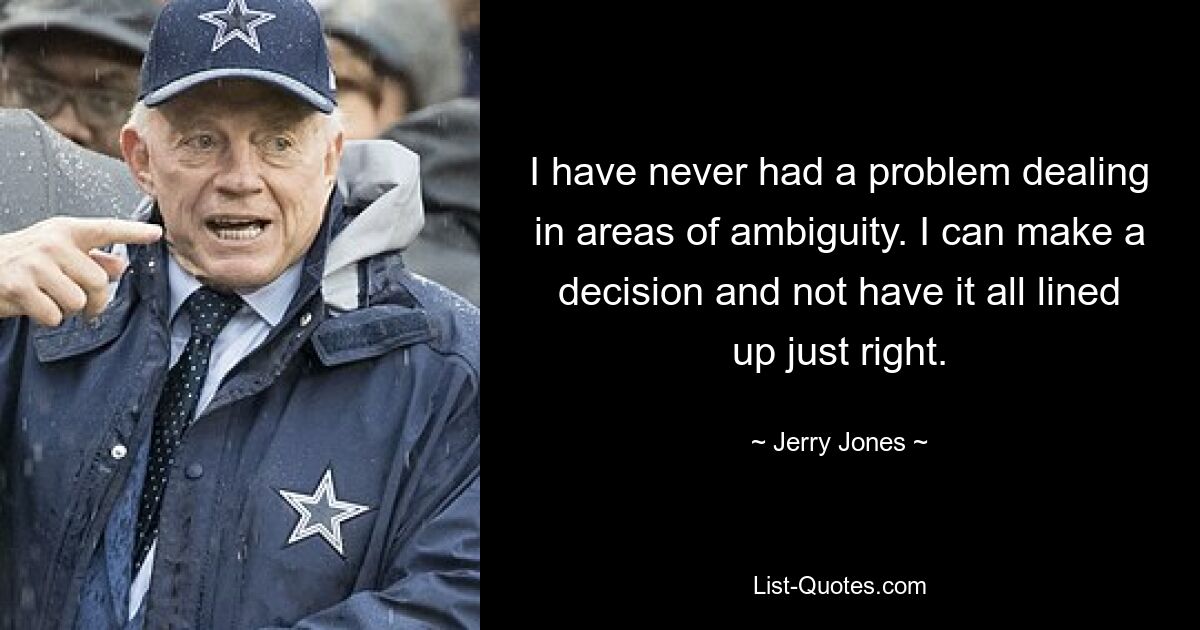 I have never had a problem dealing in areas of ambiguity. I can make a decision and not have it all lined up just right. — © Jerry Jones