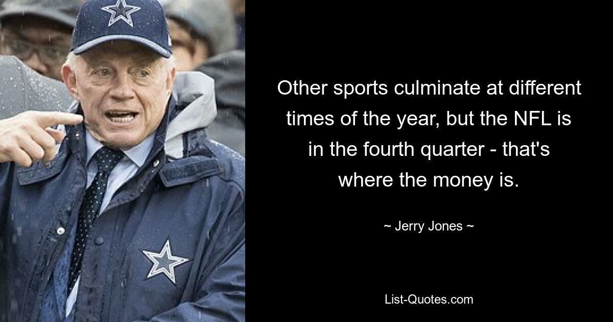 Other sports culminate at different times of the year, but the NFL is in the fourth quarter - that's where the money is. — © Jerry Jones