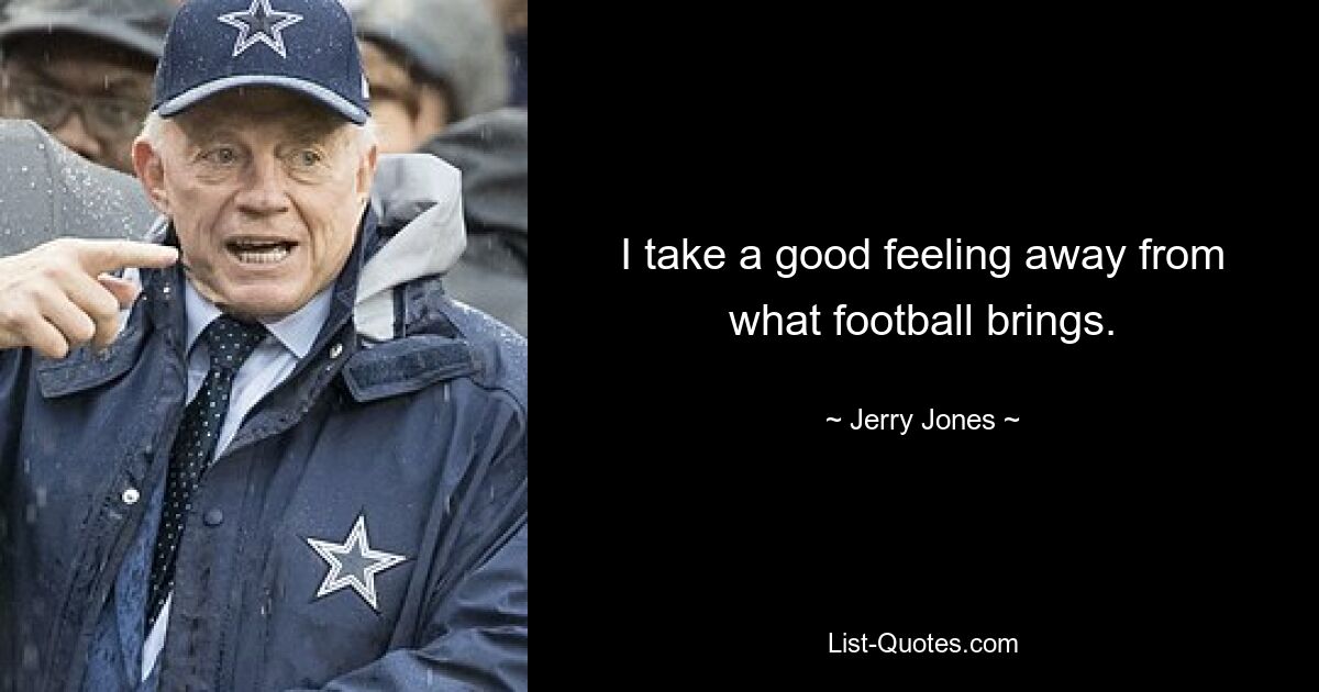 I take a good feeling away from what football brings. — © Jerry Jones