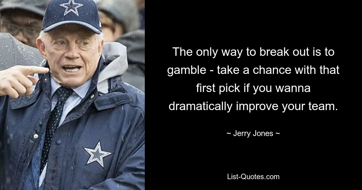 The only way to break out is to gamble - take a chance with that first pick if you wanna dramatically improve your team. — © Jerry Jones