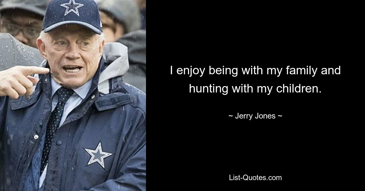 I enjoy being with my family and hunting with my children. — © Jerry Jones