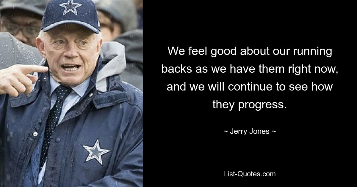 We feel good about our running backs as we have them right now, and we will continue to see how they progress. — © Jerry Jones