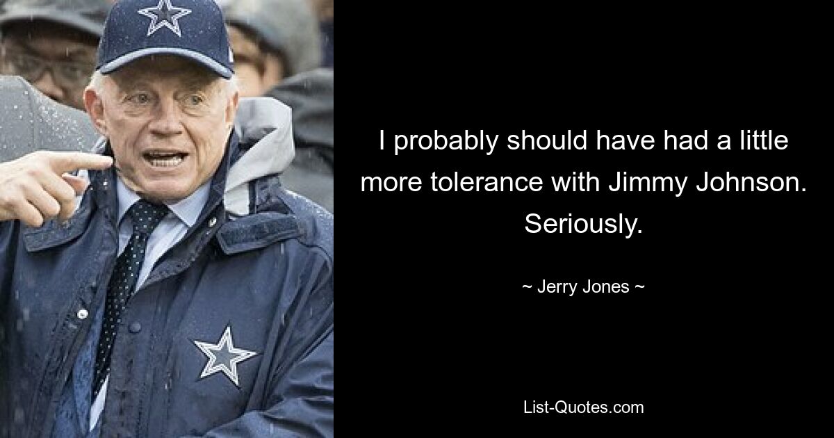 I probably should have had a little more tolerance with Jimmy Johnson. Seriously. — © Jerry Jones