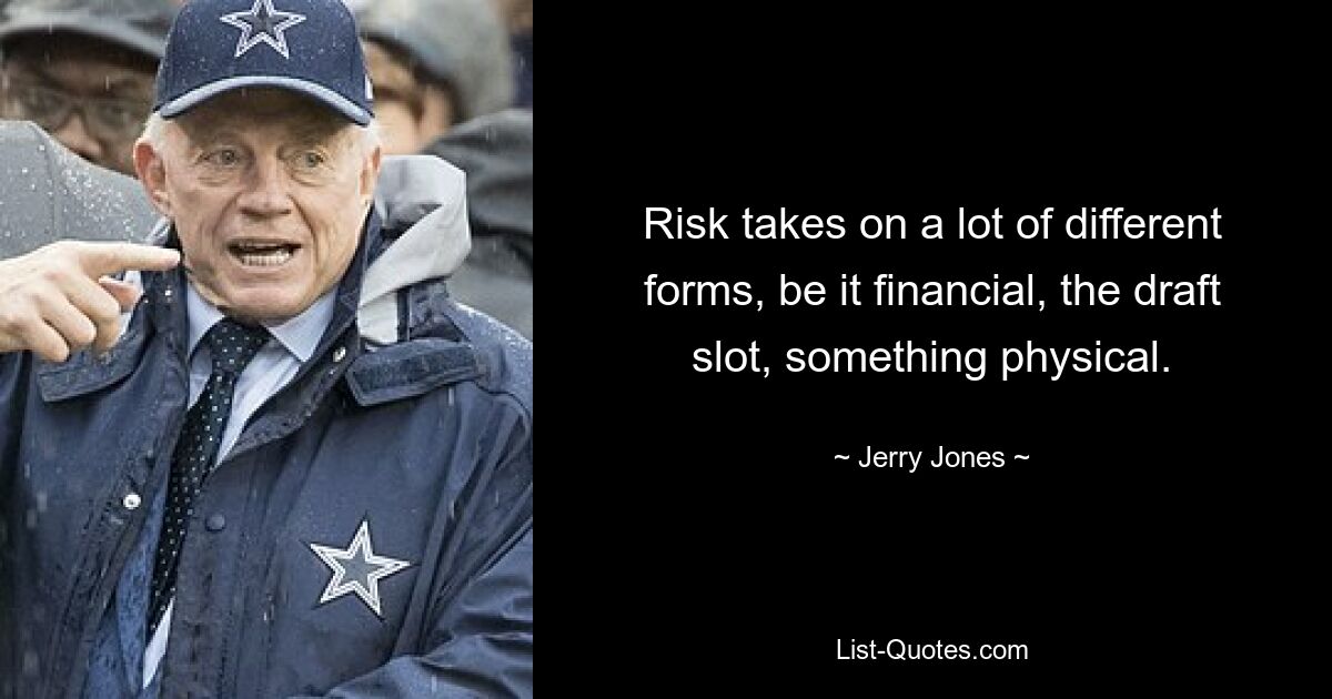 Risk takes on a lot of different forms, be it financial, the draft slot, something physical. — © Jerry Jones