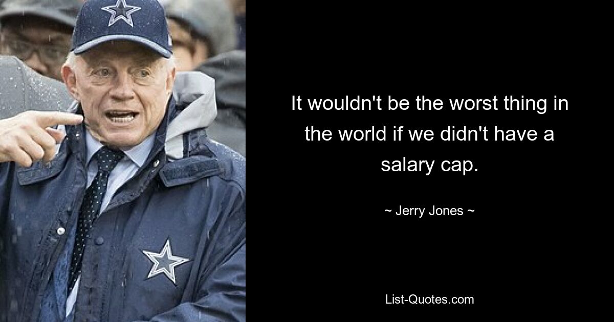 It wouldn't be the worst thing in the world if we didn't have a salary cap. — © Jerry Jones