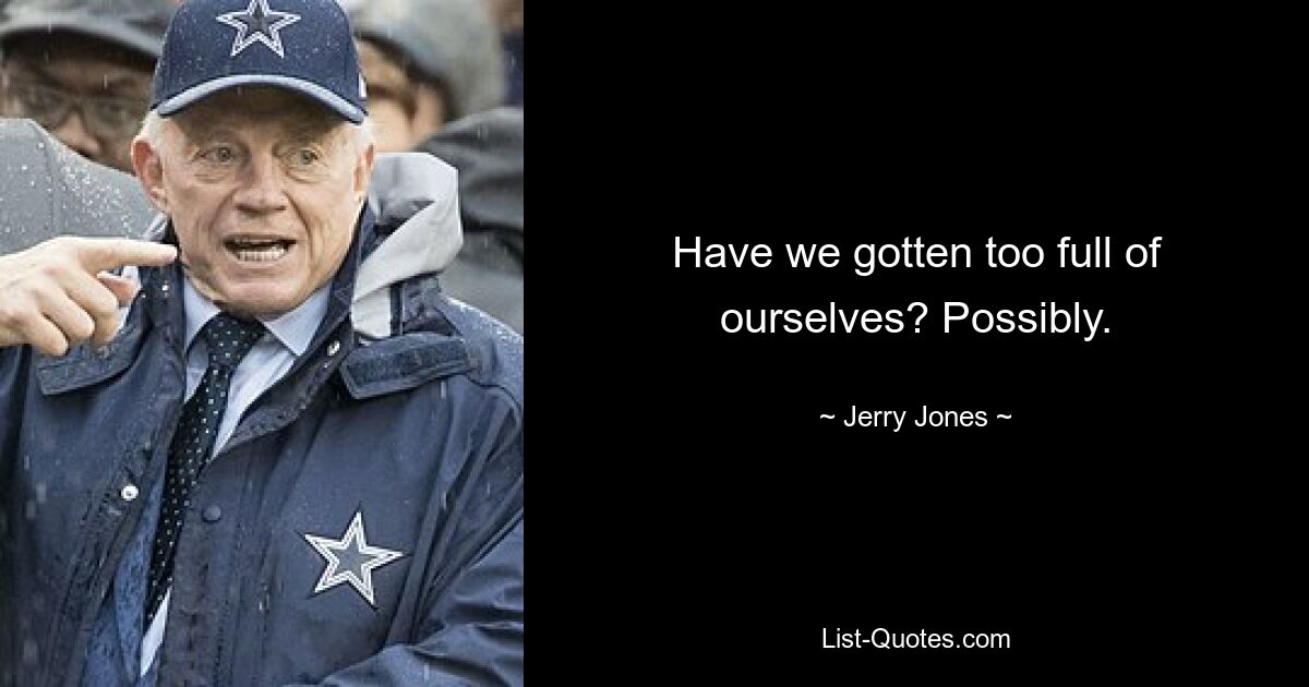 Have we gotten too full of ourselves? Possibly. — © Jerry Jones