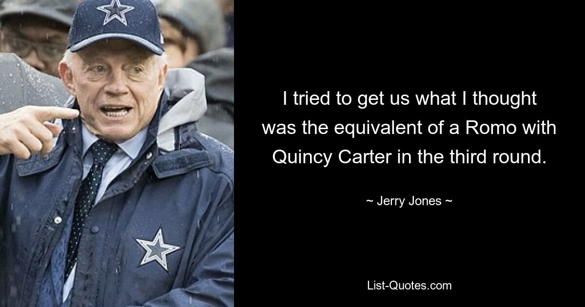 I tried to get us what I thought was the equivalent of a Romo with Quincy Carter in the third round. — © Jerry Jones