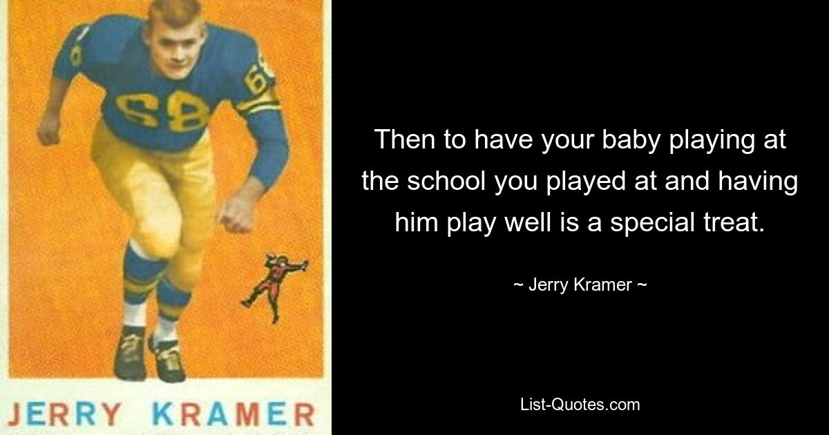 Then to have your baby playing at the school you played at and having him play well is a special treat. — © Jerry Kramer