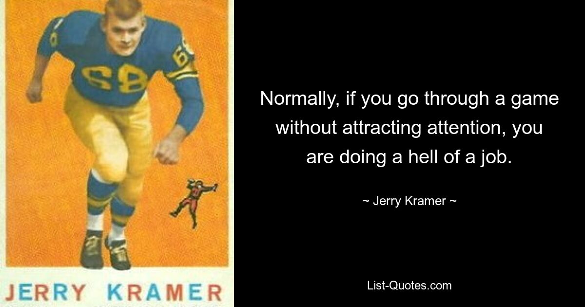 Normally, if you go through a game without attracting attention, you are doing a hell of a job. — © Jerry Kramer