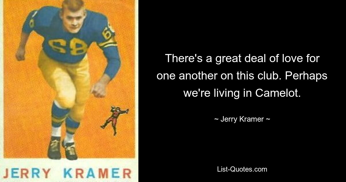 There's a great deal of love for one another on this club. Perhaps we're living in Camelot. — © Jerry Kramer