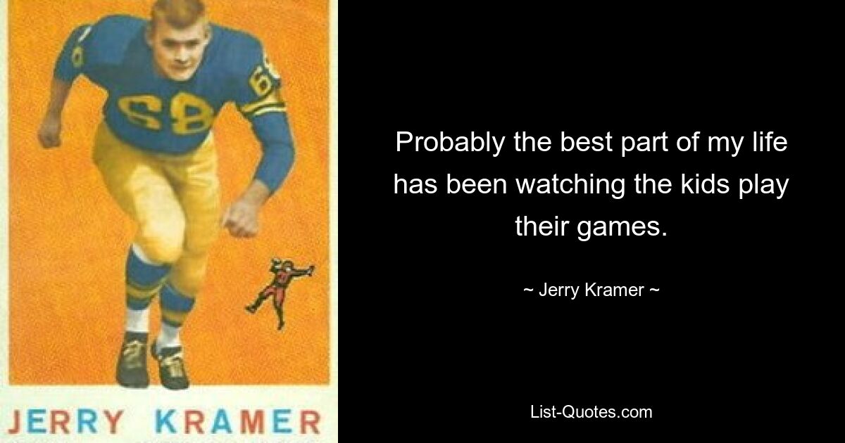 Probably the best part of my life has been watching the kids play their games. — © Jerry Kramer