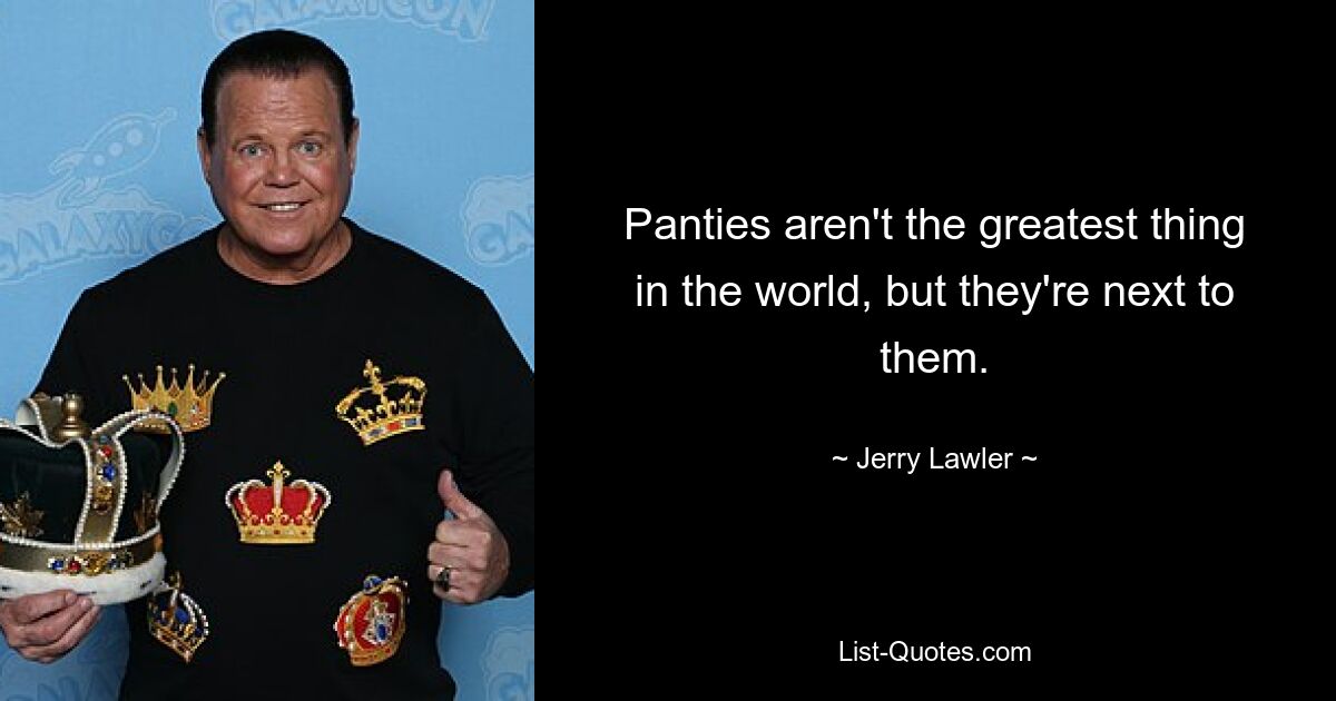 Panties aren't the greatest thing in the world, but they're next to them. — © Jerry Lawler