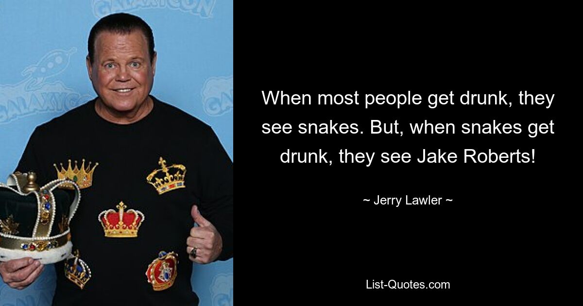 When most people get drunk, they see snakes. But, when snakes get drunk, they see Jake Roberts! — © Jerry Lawler