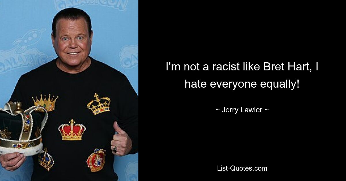 I'm not a racist like Bret Hart, I hate everyone equally! — © Jerry Lawler