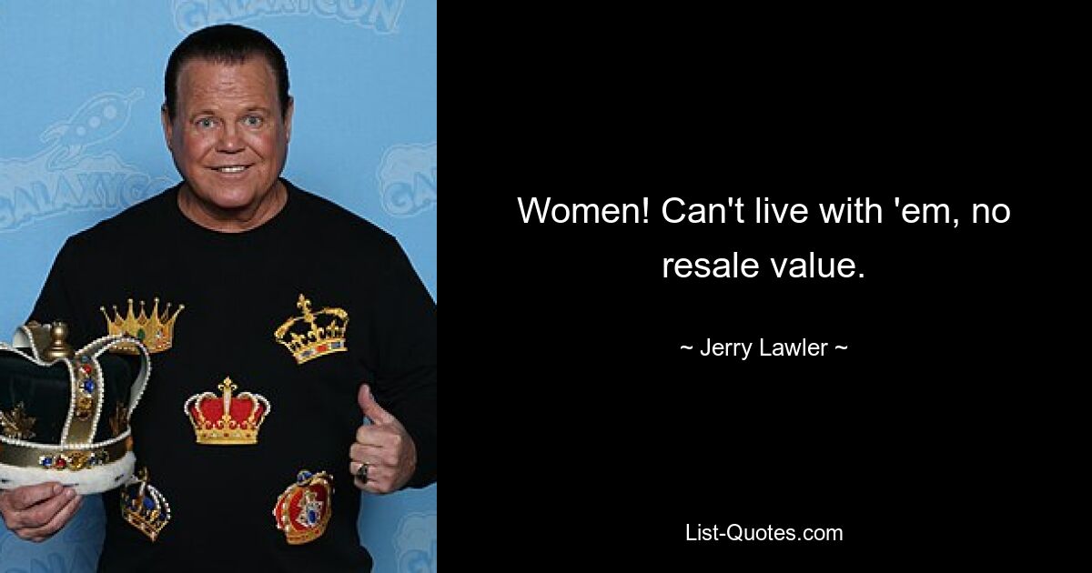 Women! Can't live with 'em, no resale value. — © Jerry Lawler