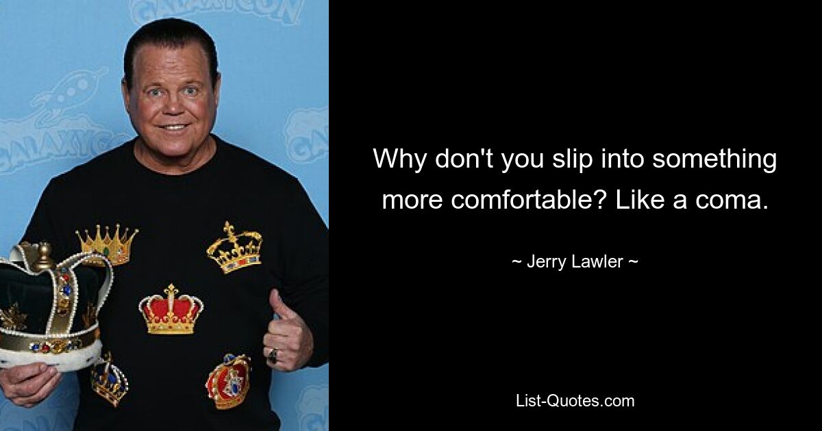 Why don't you slip into something more comfortable? Like a coma. — © Jerry Lawler