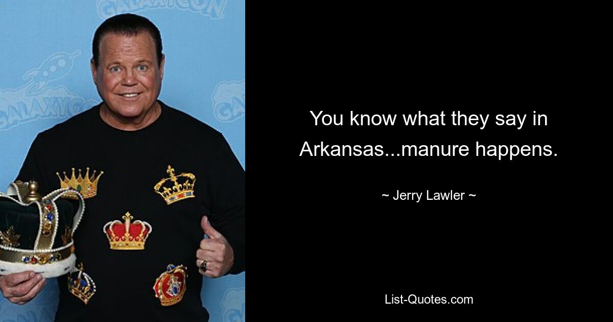 You know what they say in Arkansas...manure happens. — © Jerry Lawler