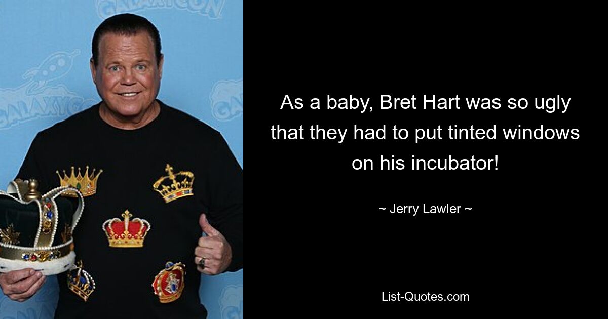 As a baby, Bret Hart was so ugly that they had to put tinted windows on his incubator! — © Jerry Lawler