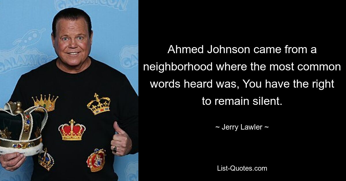 Ahmed Johnson came from a neighborhood where the most common words heard was, You have the right to remain silent. — © Jerry Lawler