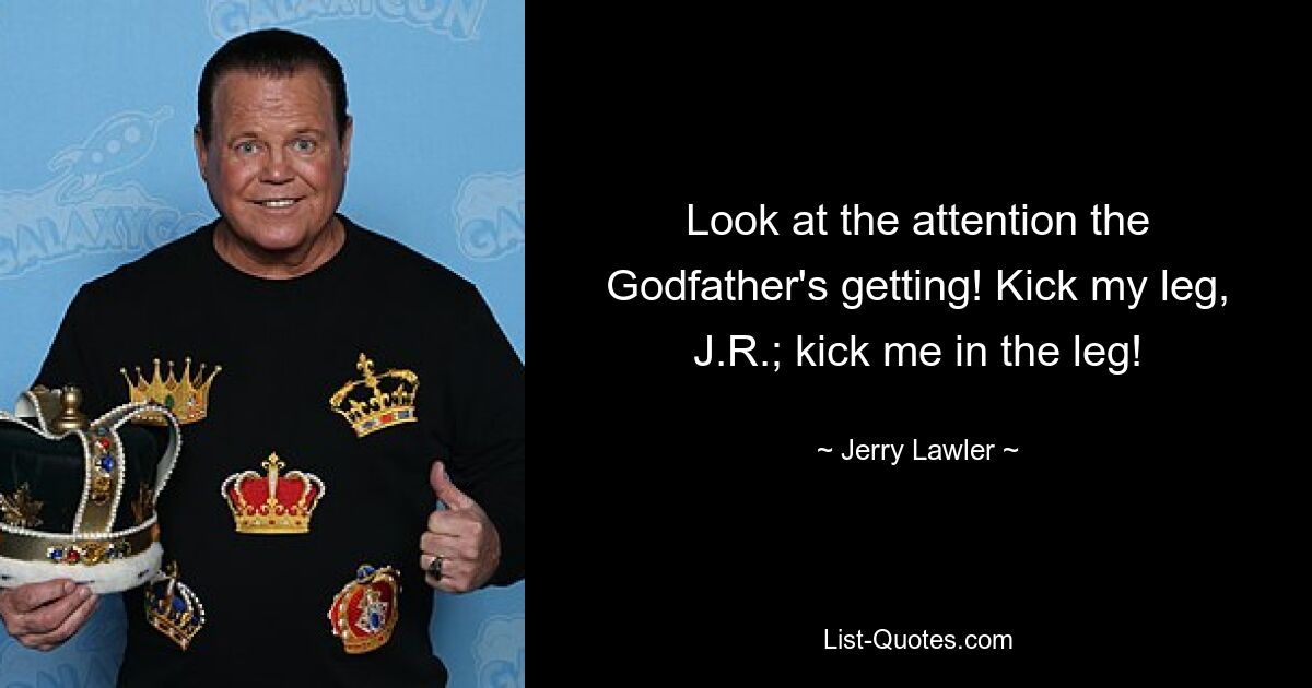 Look at the attention the Godfather's getting! Kick my leg, J.R.; kick me in the leg! — © Jerry Lawler