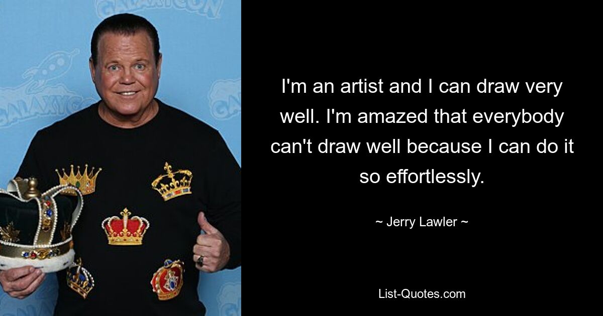 I'm an artist and I can draw very well. I'm amazed that everybody can't draw well because I can do it so effortlessly. — © Jerry Lawler