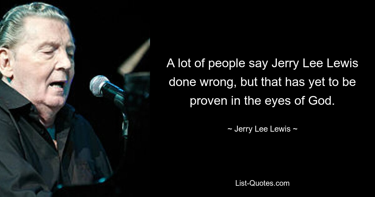 A lot of people say Jerry Lee Lewis done wrong, but that has yet to be proven in the eyes of God. — © Jerry Lee Lewis