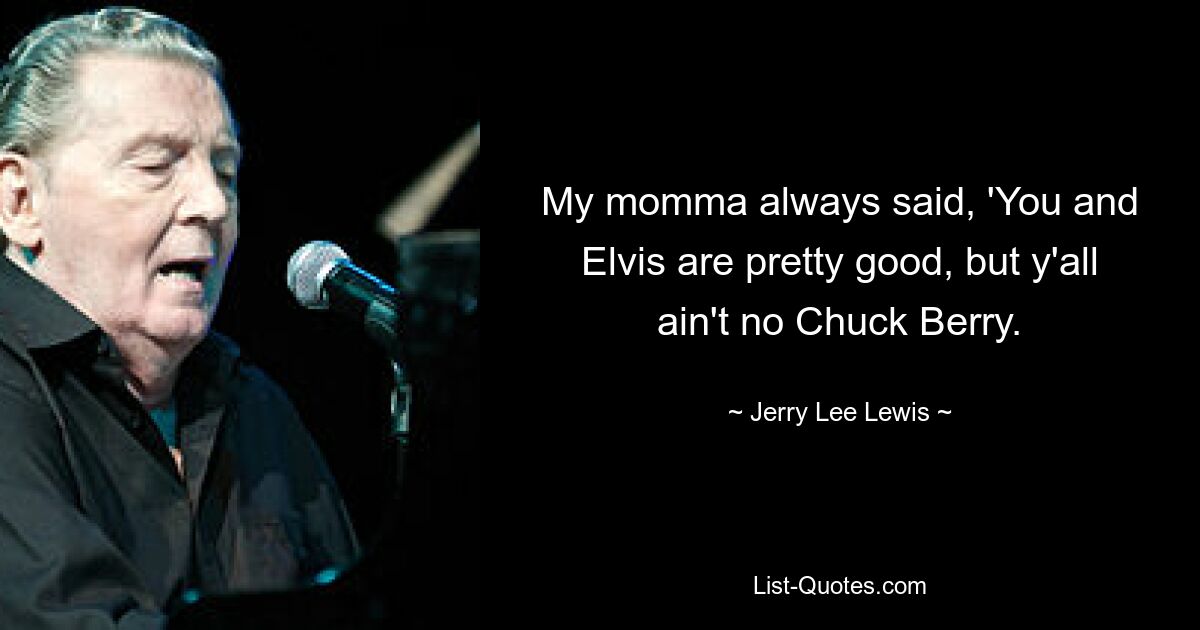 My momma always said, 'You and Elvis are pretty good, but y'all ain't no Chuck Berry. — © Jerry Lee Lewis