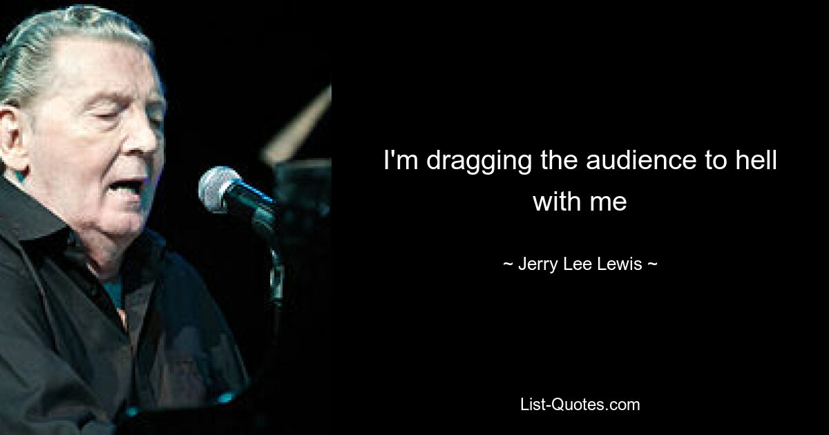 I'm dragging the audience to hell with me — © Jerry Lee Lewis