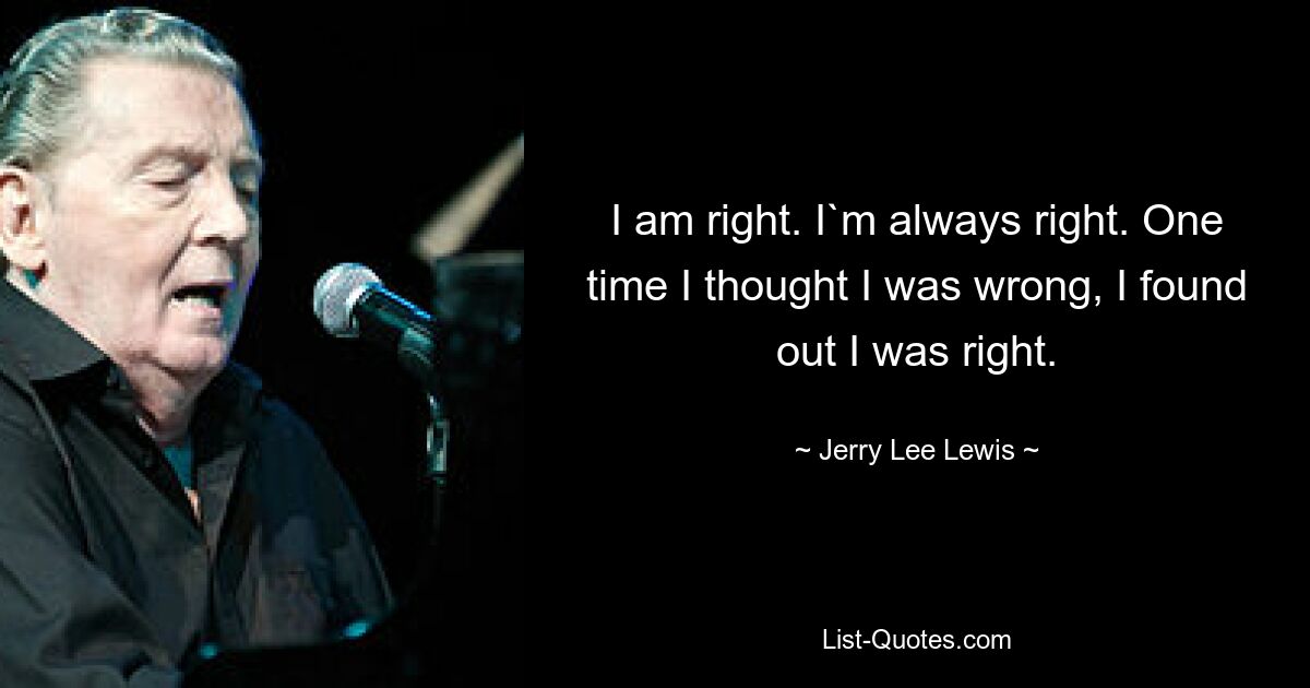 I am right. I`m always right. One time I thought I was wrong, I found out I was right. — © Jerry Lee Lewis