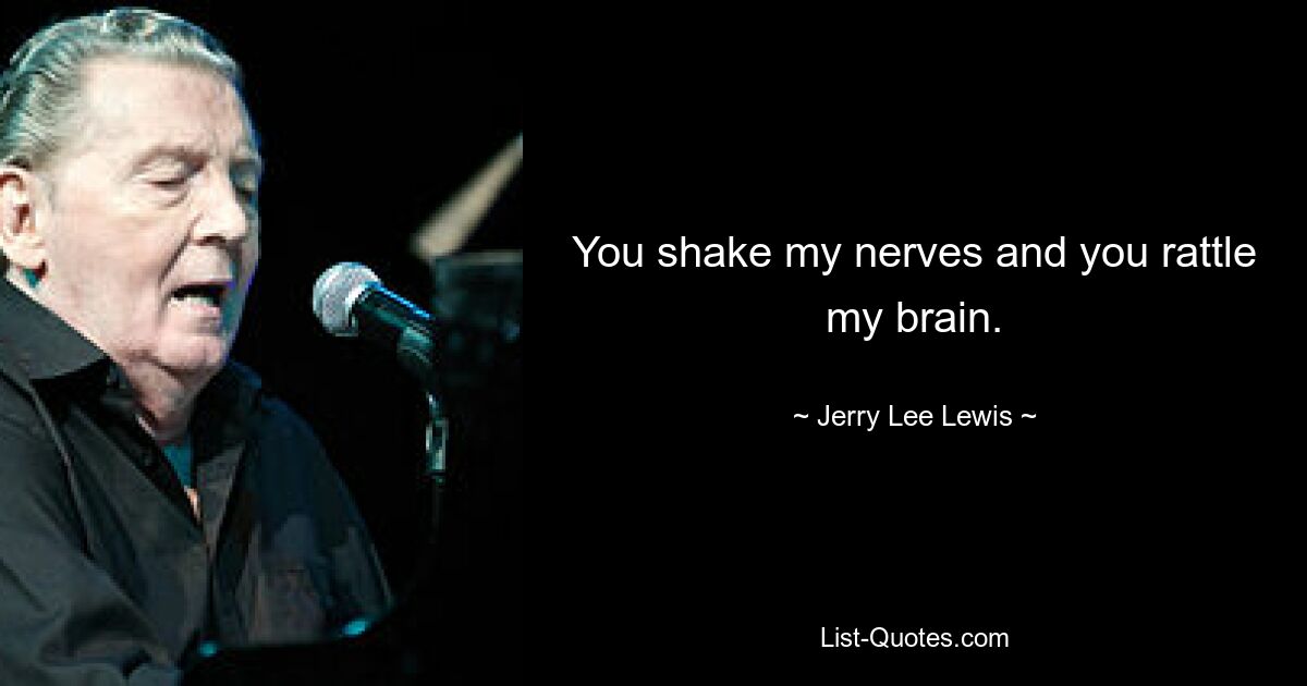 You shake my nerves and you rattle my brain. — © Jerry Lee Lewis