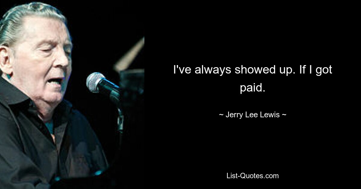 I've always showed up. If I got paid. — © Jerry Lee Lewis