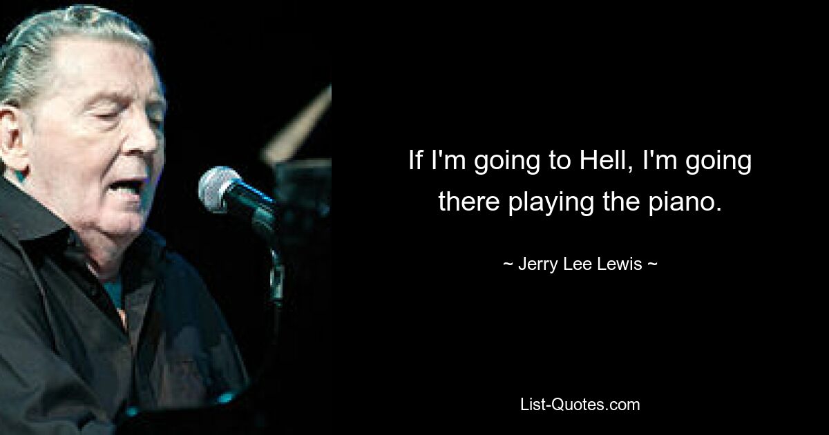 If I'm going to Hell, I'm going there playing the piano. — © Jerry Lee Lewis