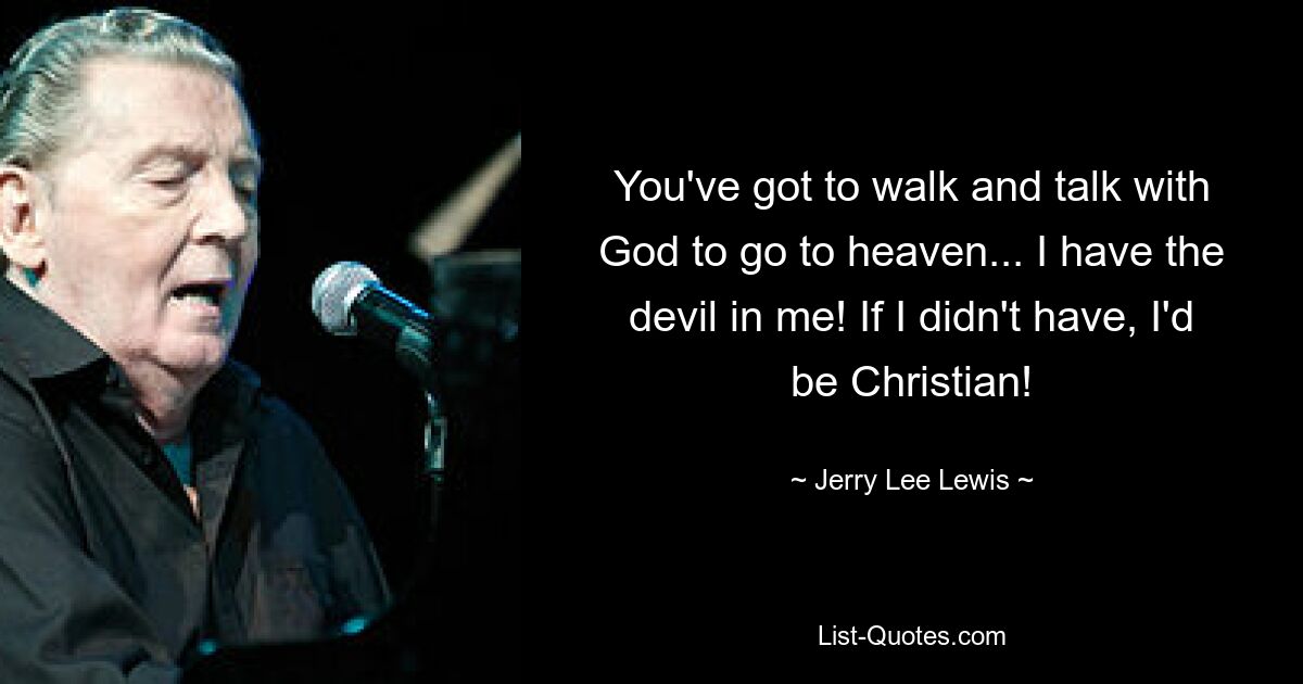 You've got to walk and talk with God to go to heaven... I have the devil in me! If I didn't have, I'd be Christian! — © Jerry Lee Lewis