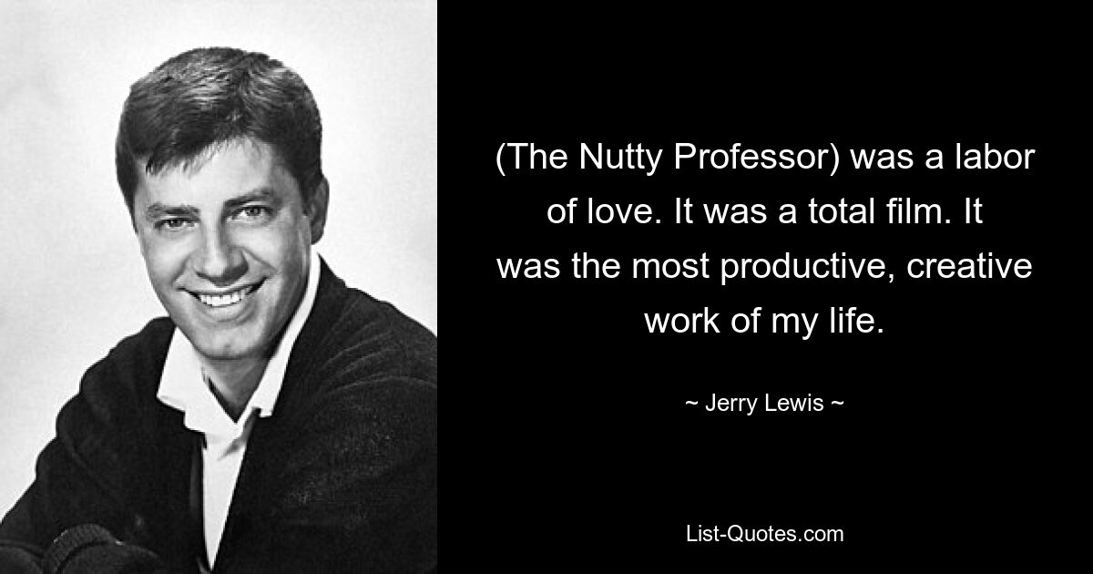 (The Nutty Professor) was a labor of love. It was a total film. It was the most productive, creative work of my life. — © Jerry Lewis