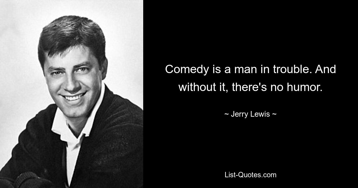 Comedy is a man in trouble. And without it, there's no humor. — © Jerry Lewis