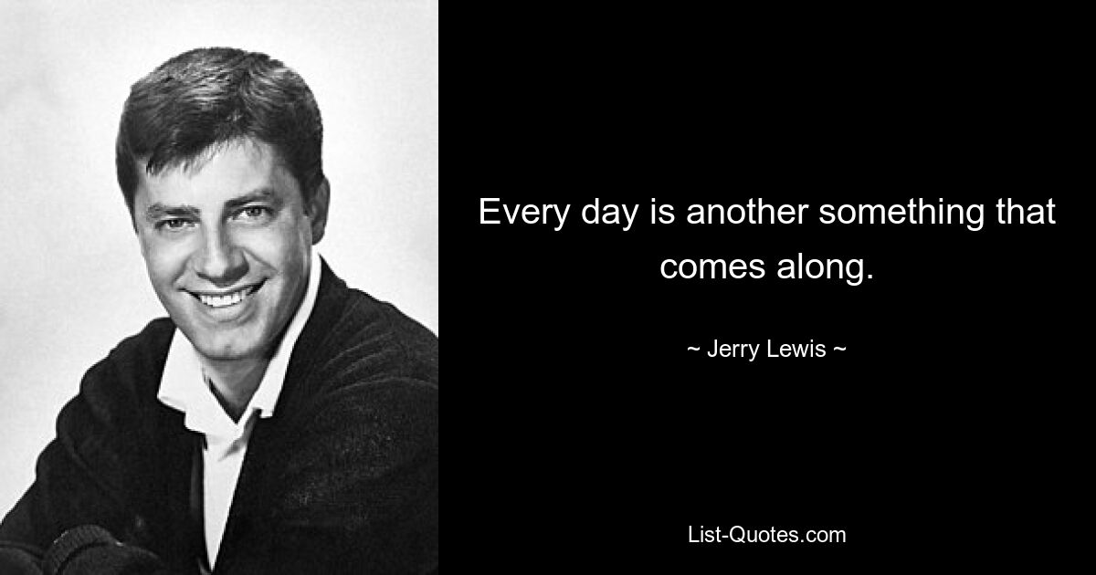 Every day is another something that comes along. — © Jerry Lewis