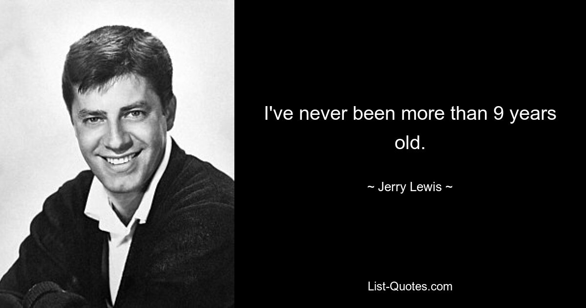 I've never been more than 9 years old. — © Jerry Lewis