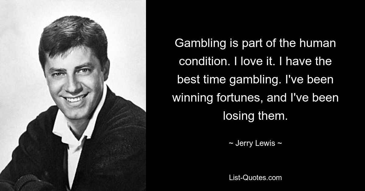 Gambling is part of the human condition. I love it. I have the best time gambling. I've been winning fortunes, and I've been losing them. — © Jerry Lewis