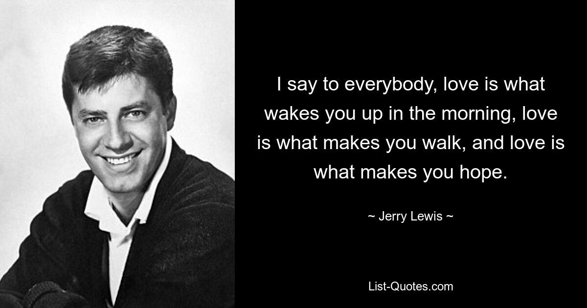 I say to everybody, love is what wakes you up in the morning, love is what makes you walk, and love is what makes you hope. — © Jerry Lewis