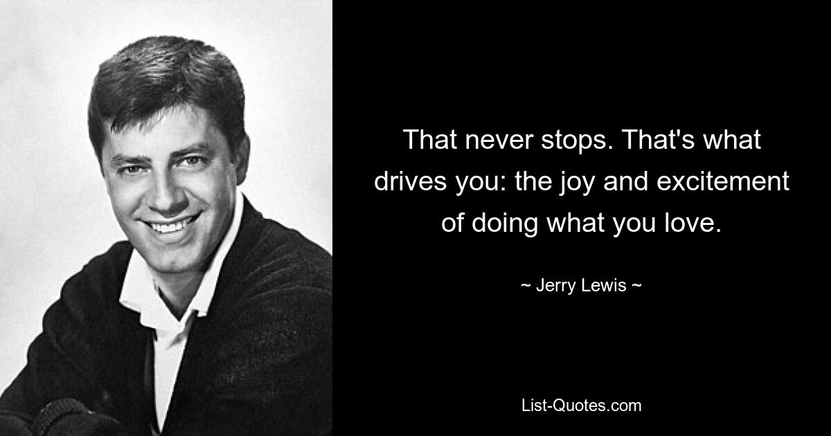 That never stops. That's what drives you: the joy and excitement of doing what you love. — © Jerry Lewis