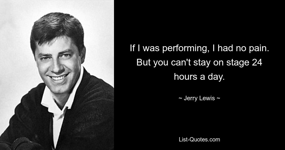 If I was performing, I had no pain. But you can't stay on stage 24 hours a day. — © Jerry Lewis