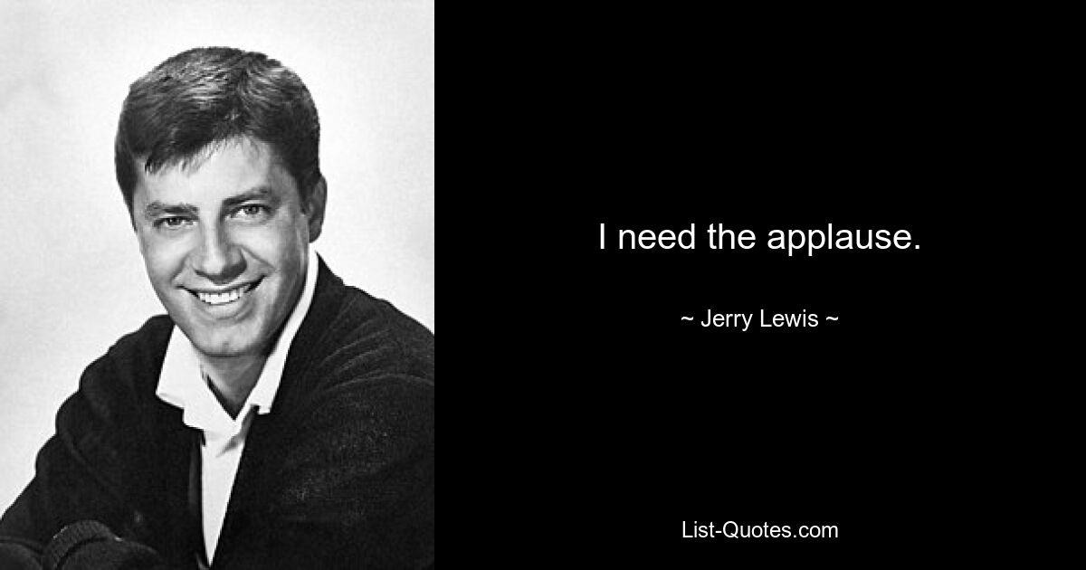 I need the applause. — © Jerry Lewis