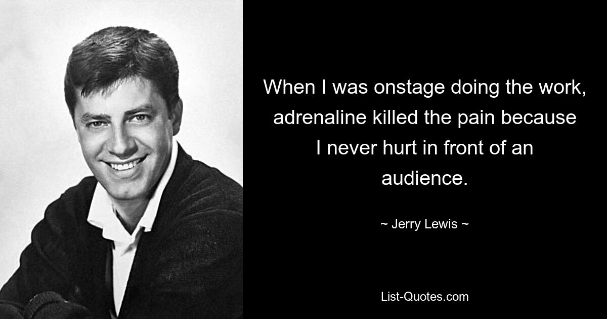 When I was onstage doing the work, adrenaline killed the pain because I never hurt in front of an audience. — © Jerry Lewis