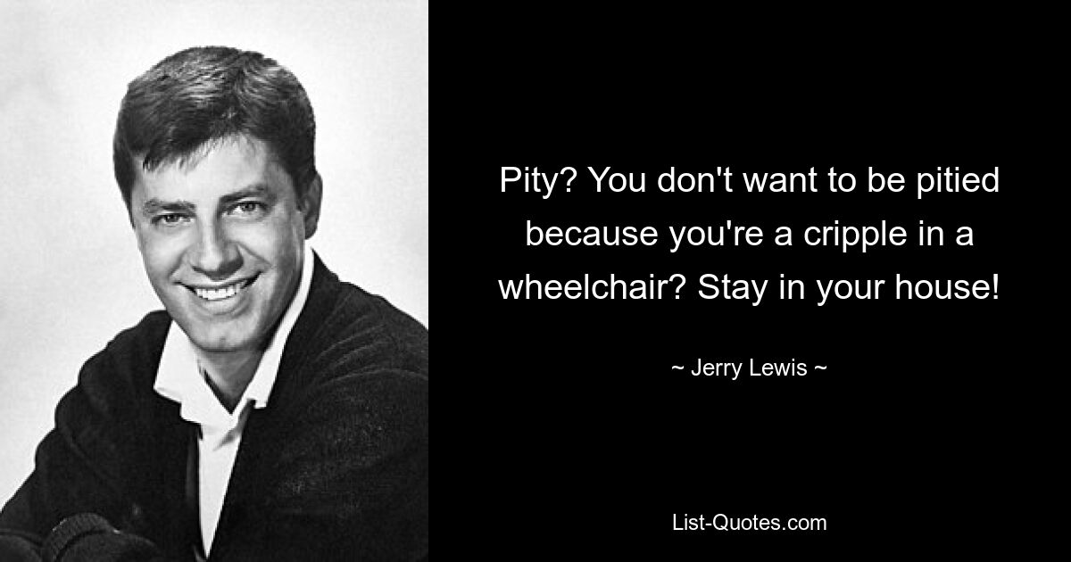 Pity? You don't want to be pitied because you're a cripple in a wheelchair? Stay in your house! — © Jerry Lewis