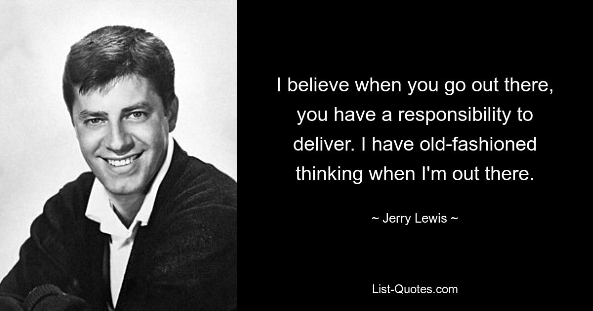 I believe when you go out there, you have a responsibility to deliver. I have old-fashioned thinking when I'm out there. — © Jerry Lewis