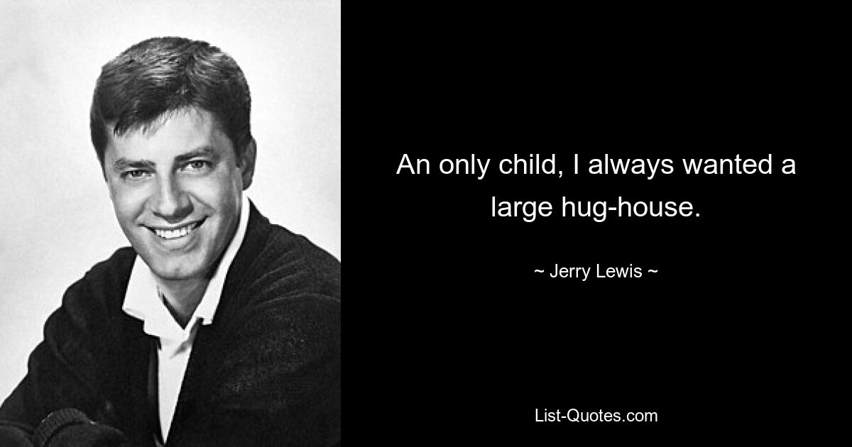 An only child, I always wanted a large hug-house. — © Jerry Lewis