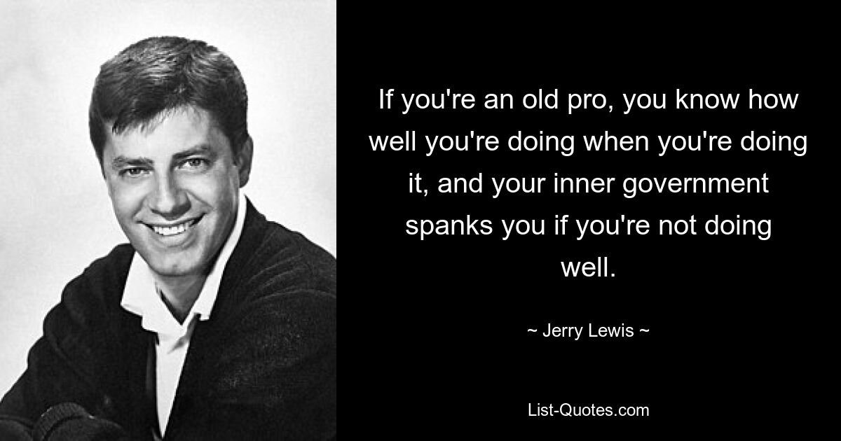 If you're an old pro, you know how well you're doing when you're doing it, and your inner government spanks you if you're not doing well. — © Jerry Lewis