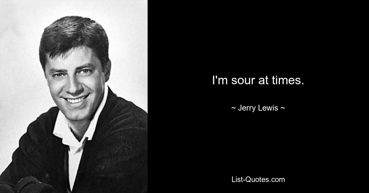 I'm sour at times. — © Jerry Lewis